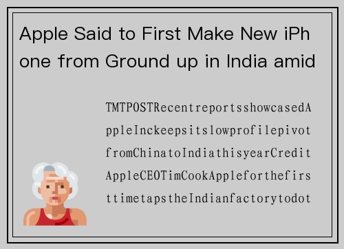 Apple Said to First Make New iPhone from Ground up in India amid Pivot from China, following 33% of iPhone Export Jump